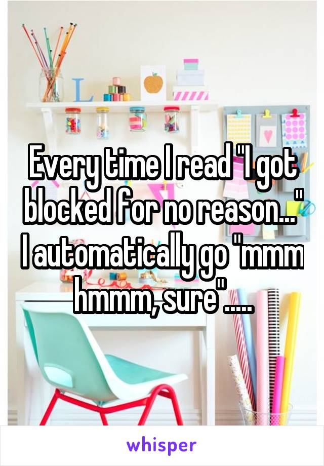 Every time I read "I got blocked for no reason..." I automatically go "mmm hmmm, sure".....
