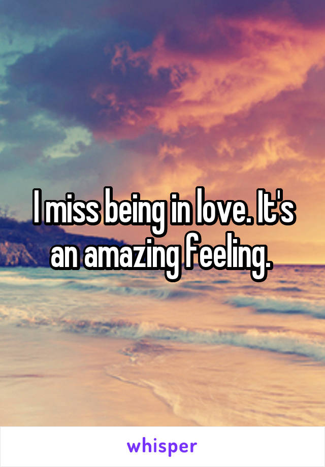 I miss being in love. It's an amazing feeling. 