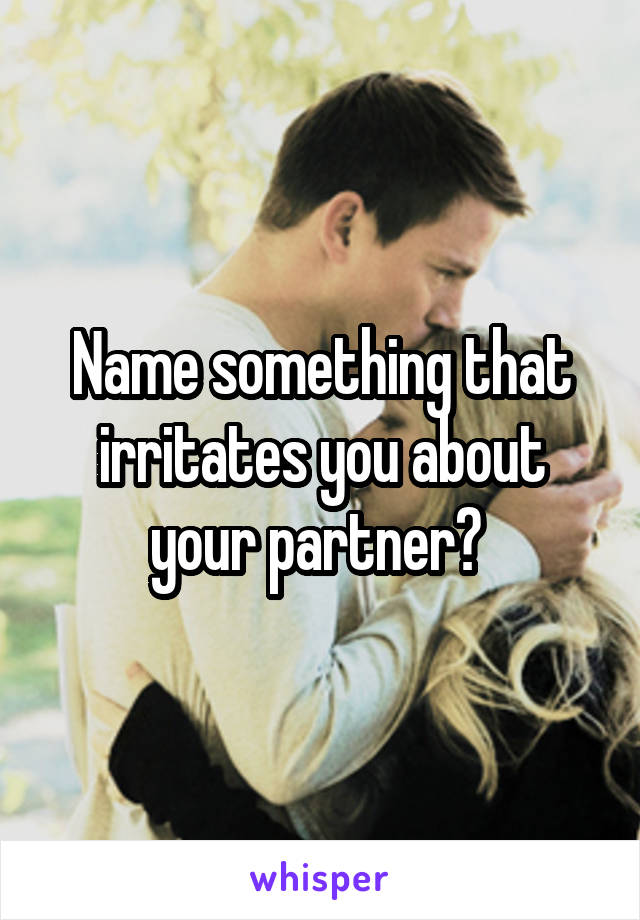 Name something that irritates you about your partner? 