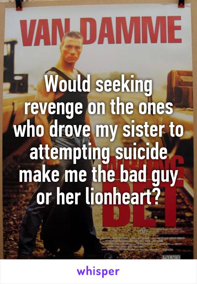 Would seeking revenge on the ones who drove my sister to attempting suicide make me the bad guy or her lionheart?