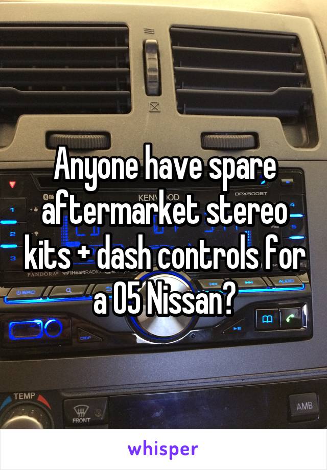 Anyone have spare aftermarket stereo kits + dash controls for a 05 Nissan?
