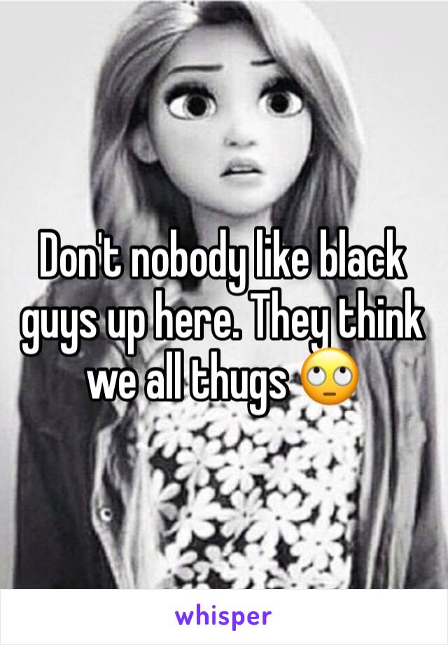 Don't nobody like black guys up here. They think we all thugs 🙄