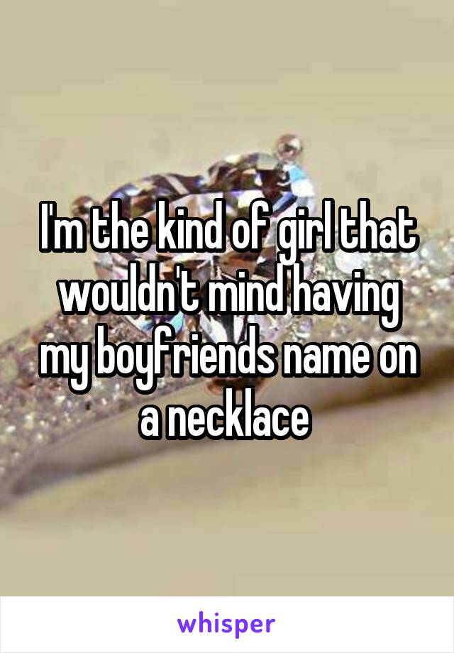 I'm the kind of girl that wouldn't mind having my boyfriends name on a necklace 