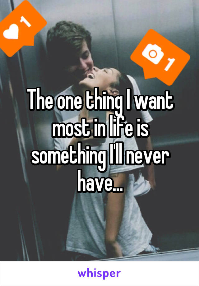 The one thing I want most in life is something I'll never have...