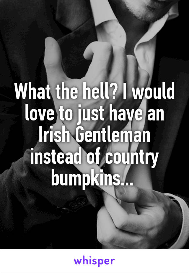 What the hell? I would love to just have an Irish Gentleman instead of country bumpkins... 