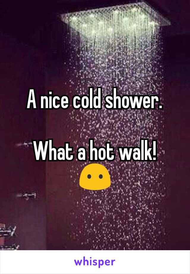 A nice cold shower.

What a hot walk!
😶
