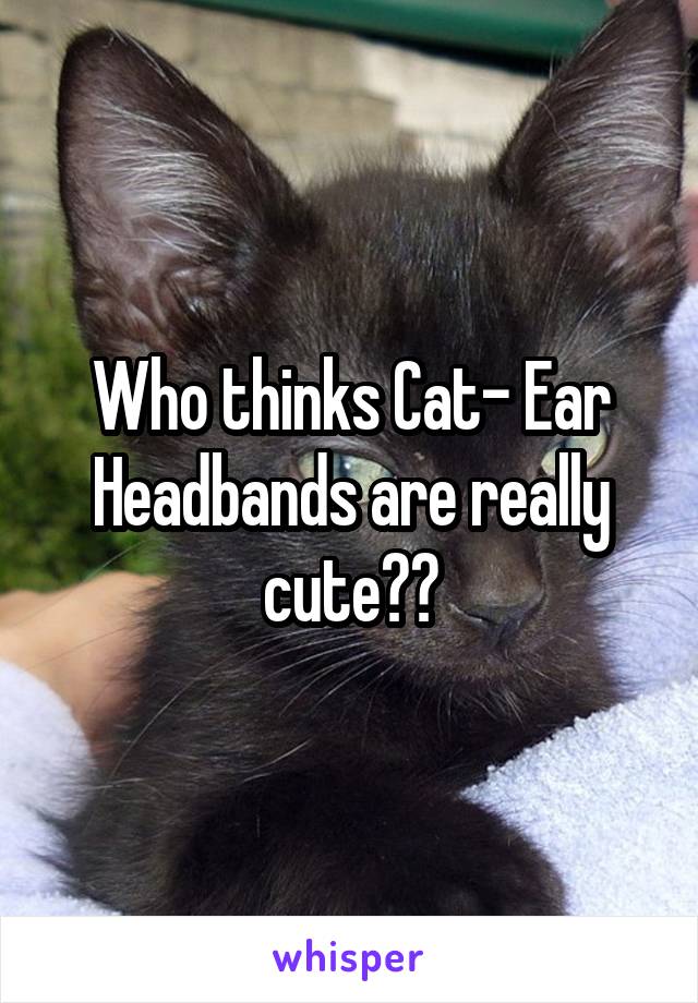 Who thinks Cat- Ear Headbands are really cute??