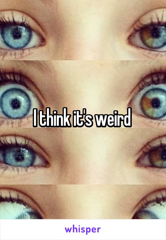 I think it's weird 