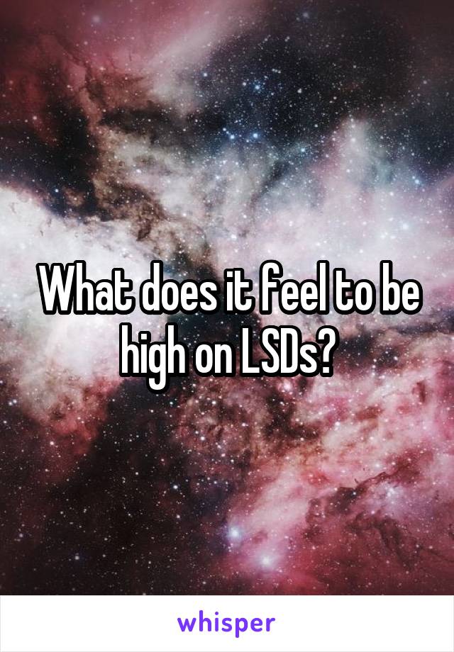 What does it feel to be high on LSDs?