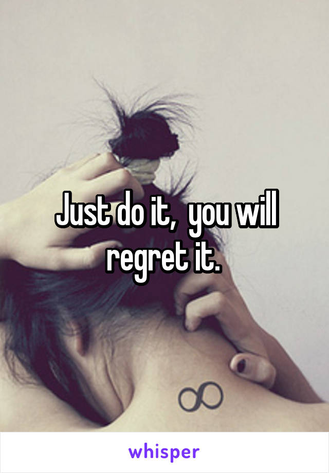 Just do it,  you will regret it. 