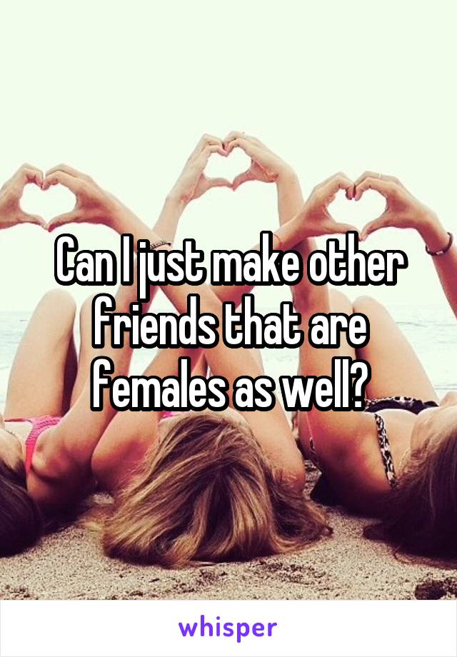Can I just make other friends that are females as well?