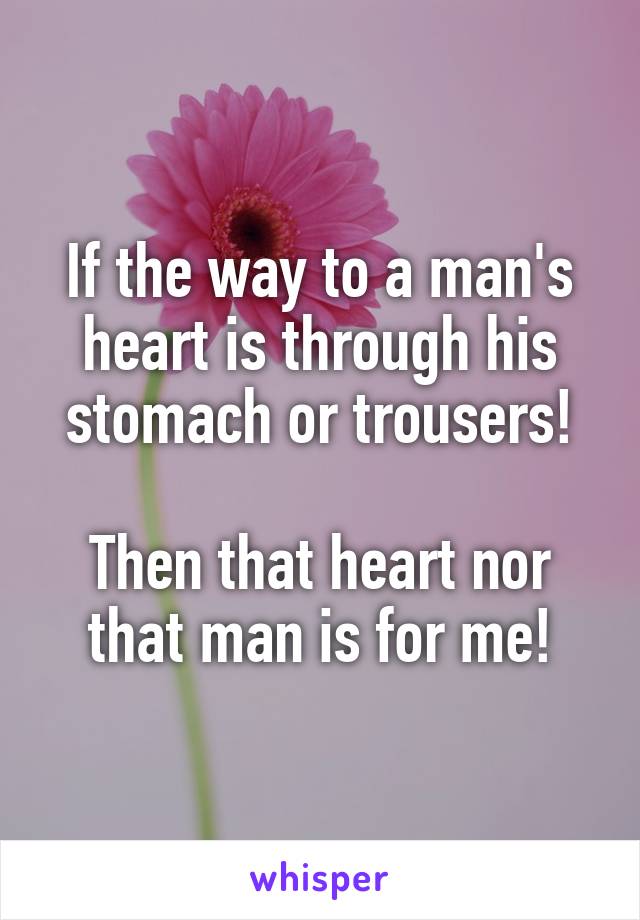 If the way to a man's heart is through his stomach or trousers!

Then that heart nor that man is for me!