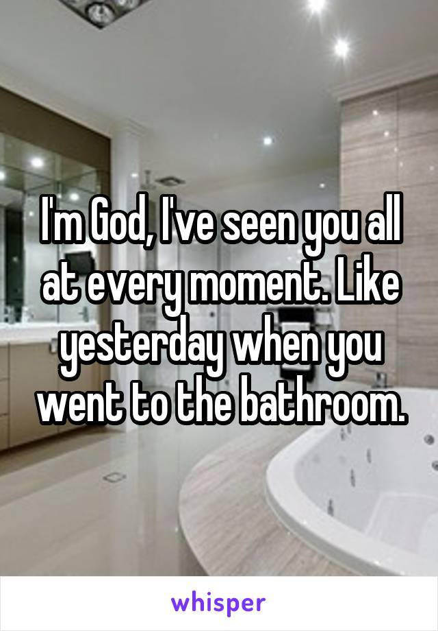 I'm God, I've seen you all at every moment. Like yesterday when you went to the bathroom.