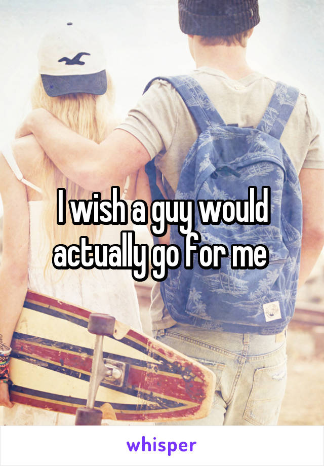 I wish a guy would actually go for me 