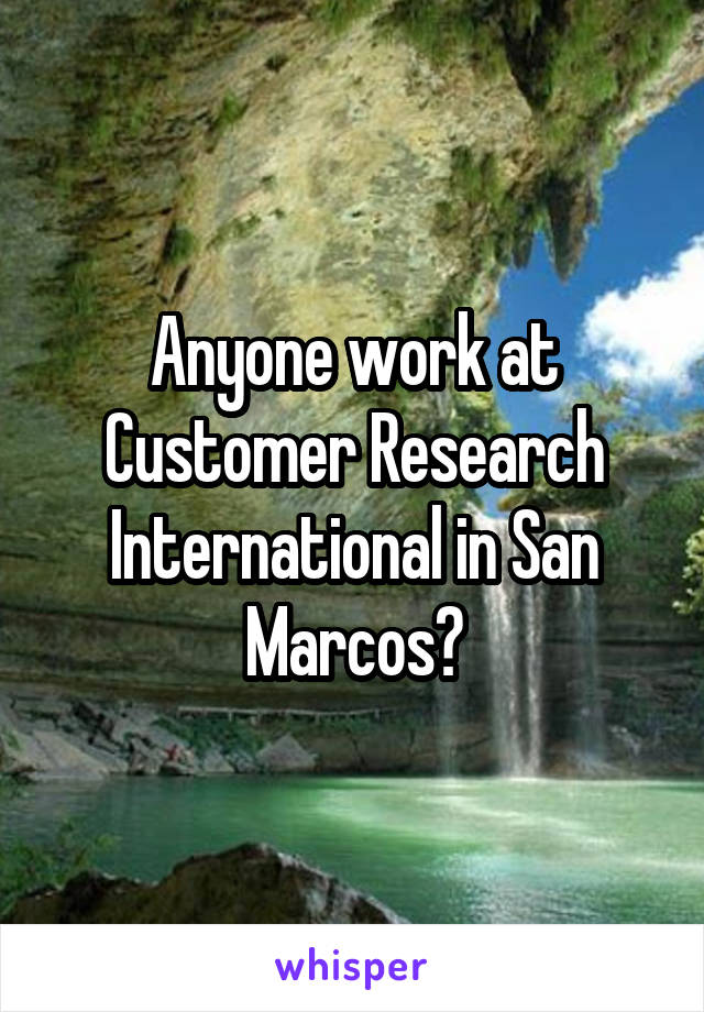Anyone work at Customer Research International in San Marcos?