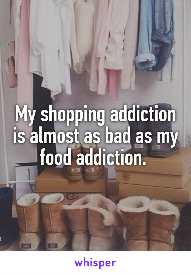 My shopping addiction is almost as bad as my food addiction. 