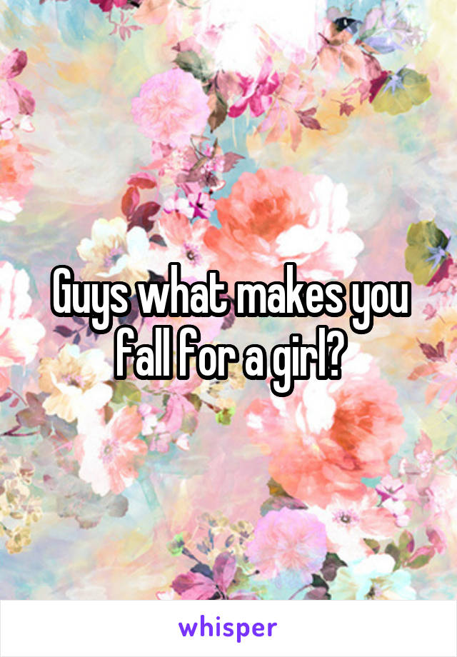 Guys what makes you fall for a girl?