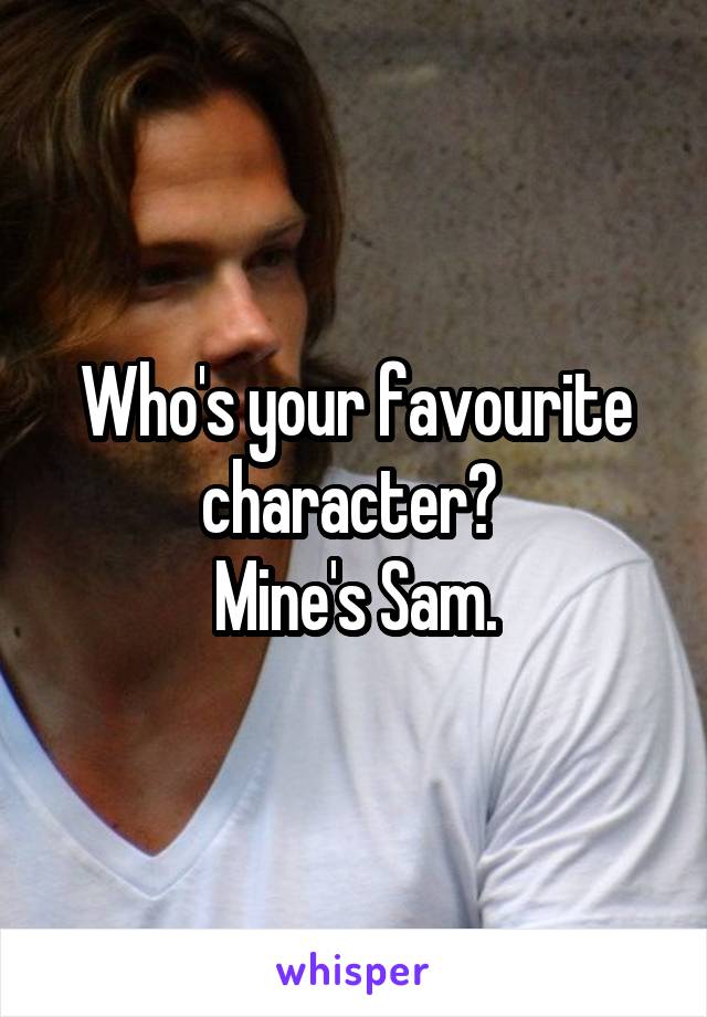 Who's your favourite character? 
Mine's Sam.