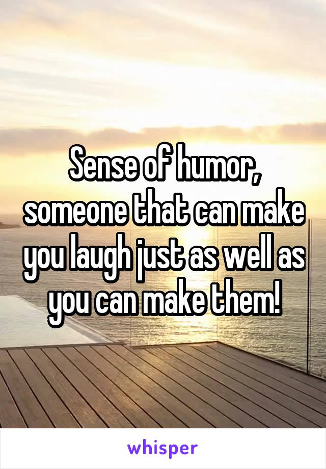 Sense of humor, someone that can make you laugh just as well as you can make them!