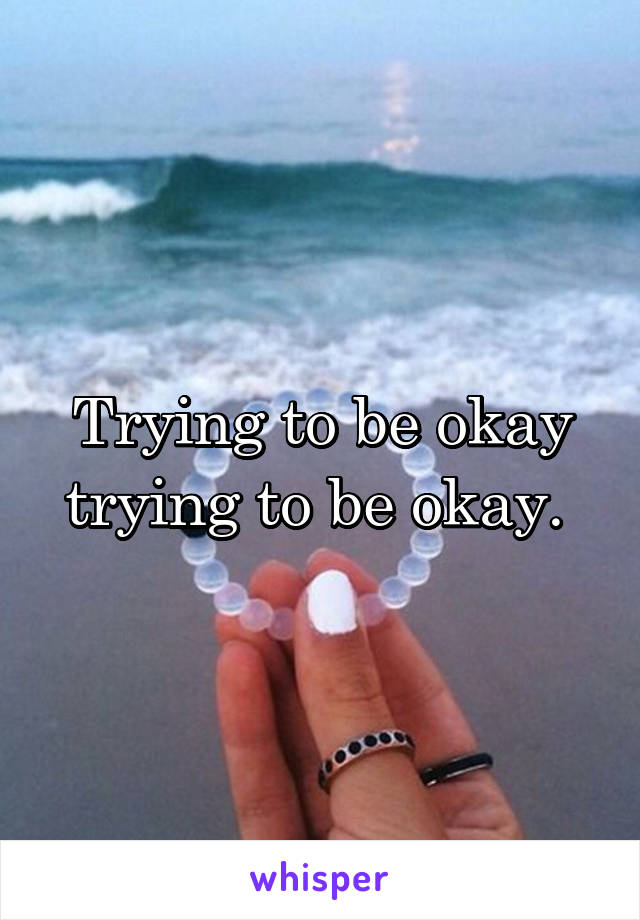 Trying to be okay trying to be okay. 
