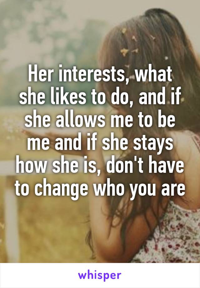 Her interests, what she likes to do, and if she allows me to be me and if she stays how she is, don't have to change who you are 