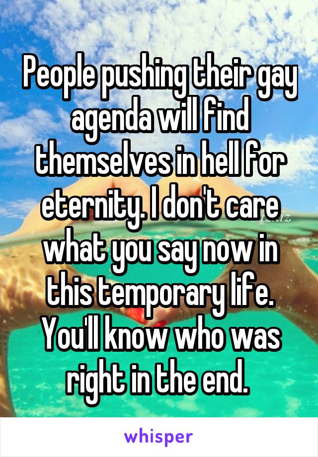 People pushing their gay agenda will find themselves in hell for eternity. I don't care what you say now in this temporary life. You'll know who was right in the end. 
