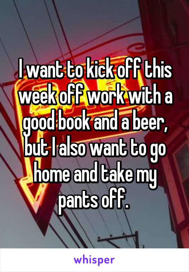 I want to kick off this week off work with a good book and a beer, but I also want to go home and take my pants off. 