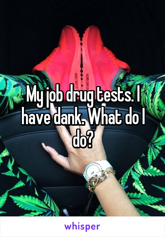 My job drug tests. I have dank. What do I do?