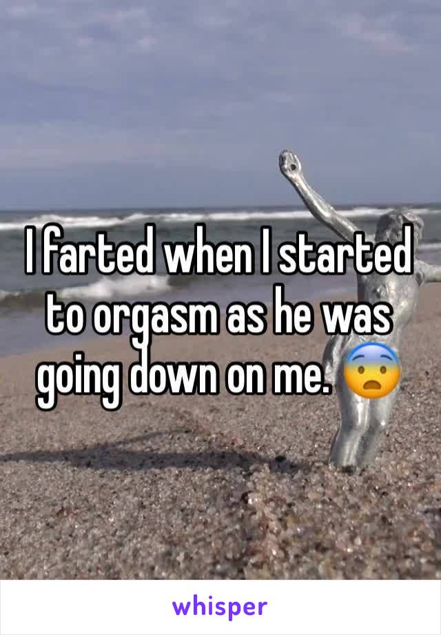 I farted when I started to orgasm as he was going down on me. 😨