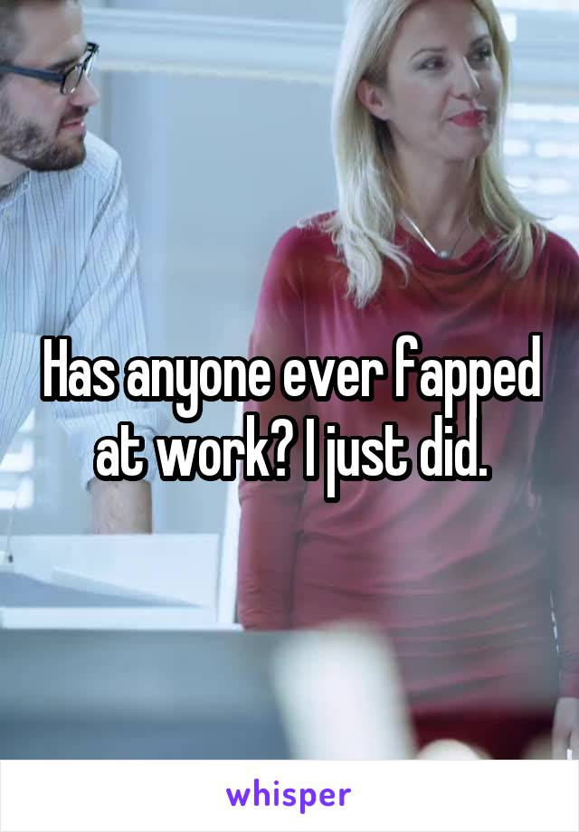 Has anyone ever fapped at work? I just did.