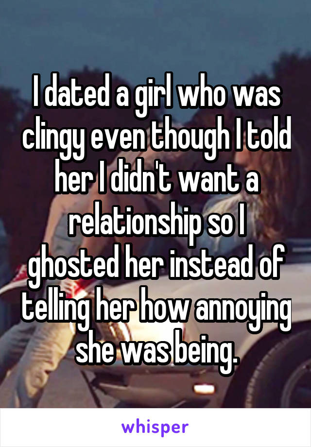 I dated a girl who was clingy even though I told her I didn't want a relationship so I ghosted her instead of telling her how annoying she was being.