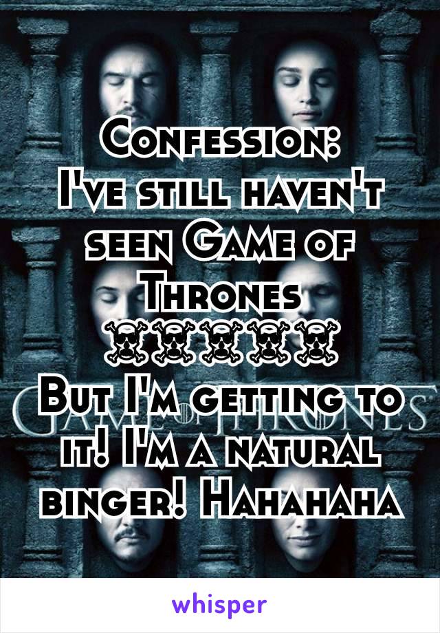 Confession:
I've still haven't seen Game of Thrones
☠☠☠☠☠
But I'm getting to it! I'm a natural binger! Hahahaha