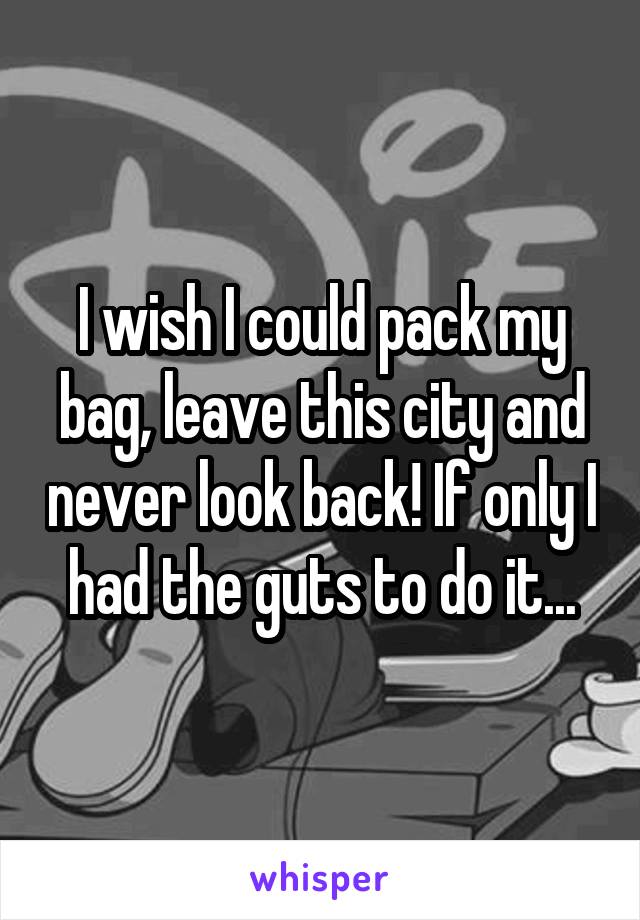 I wish I could pack my bag, leave this city and never look back! If only I had the guts to do it...