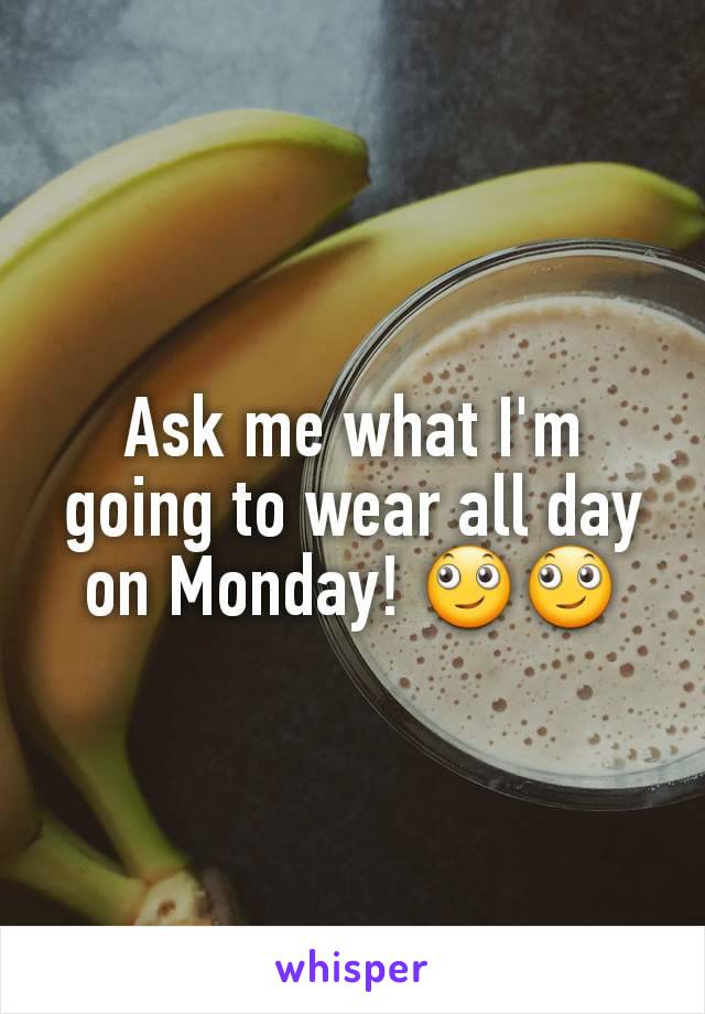 Ask me what I'm going to wear all day on Monday! 🙄🙄
