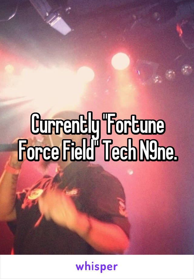 Currently "Fortune Force Field" Tech N9ne.