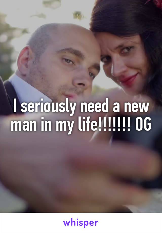 I seriously need a new man in my life!!!!!!! OG