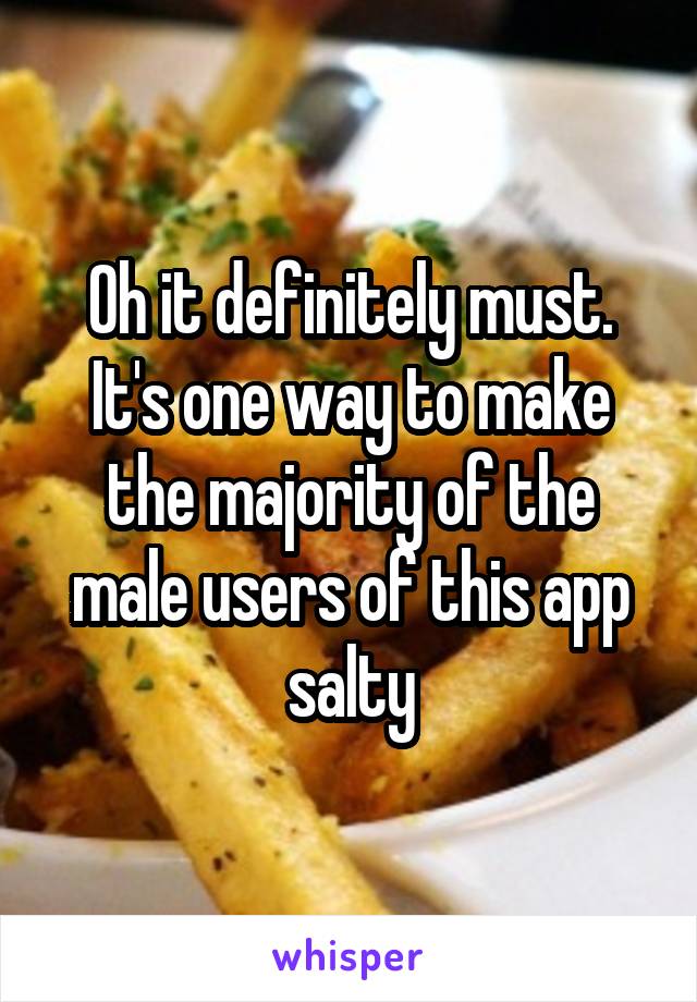 Oh it definitely must. It's one way to make the majority of the male users of this app salty