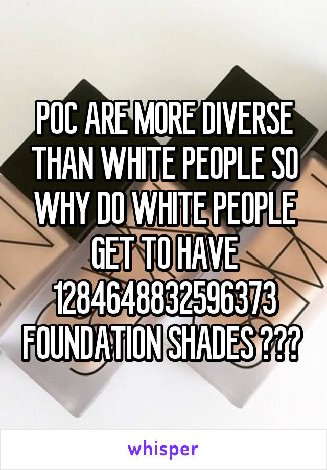 POC ARE MORE DIVERSE THAN WHITE PEOPLE SO WHY DO WHITE PEOPLE GET TO HAVE 1284648832596373 FOUNDATION SHADES ??? 