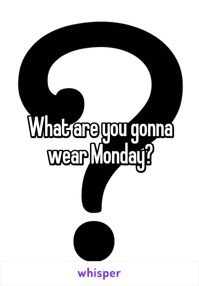 
What are you gonna wear Monday?

