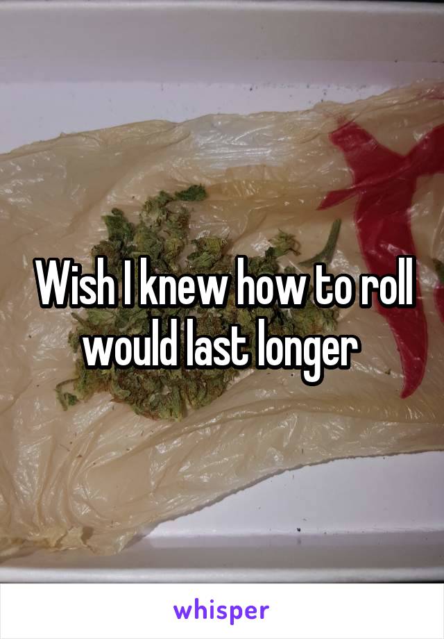 Wish I knew how to roll would last longer 