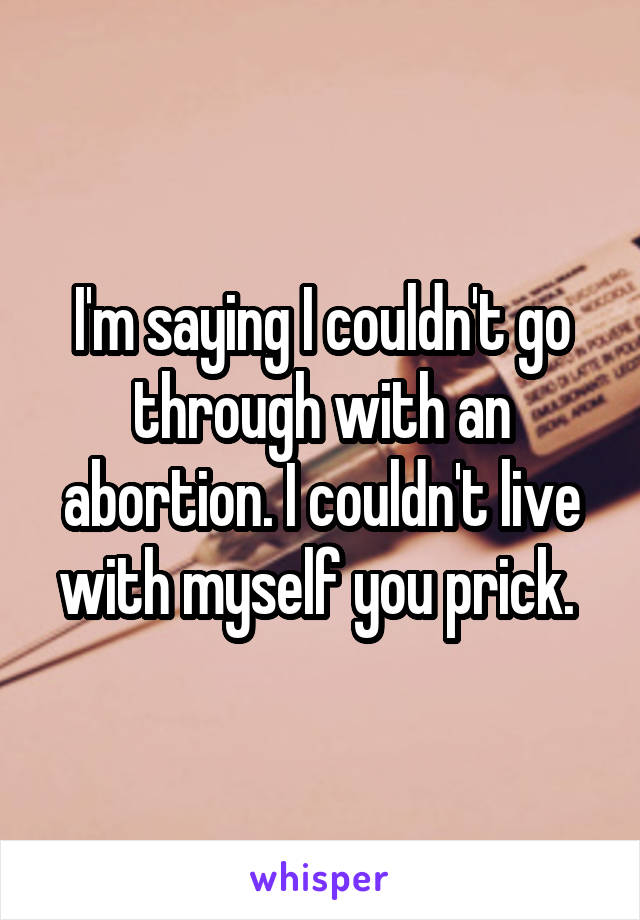 I'm saying I couldn't go through with an abortion. I couldn't live with myself you prick. 