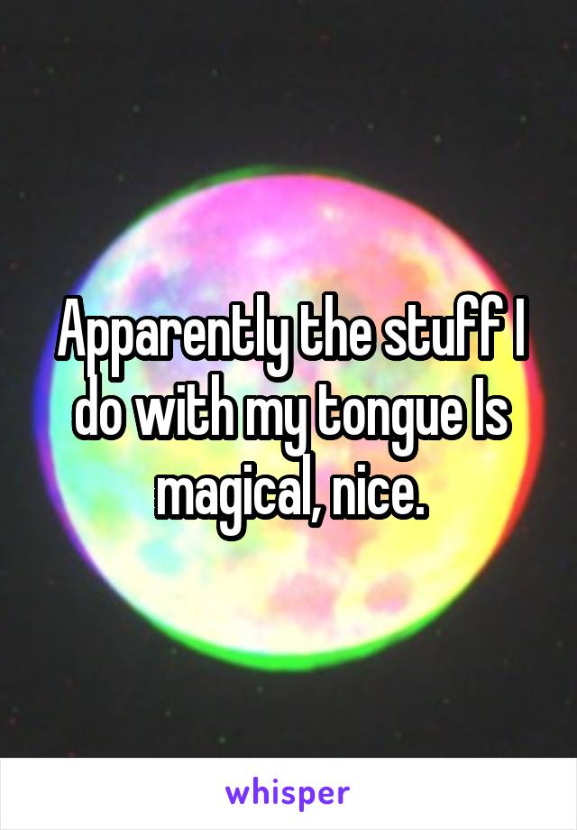 Apparently the stuff I do with my tongue Is magical, nice.