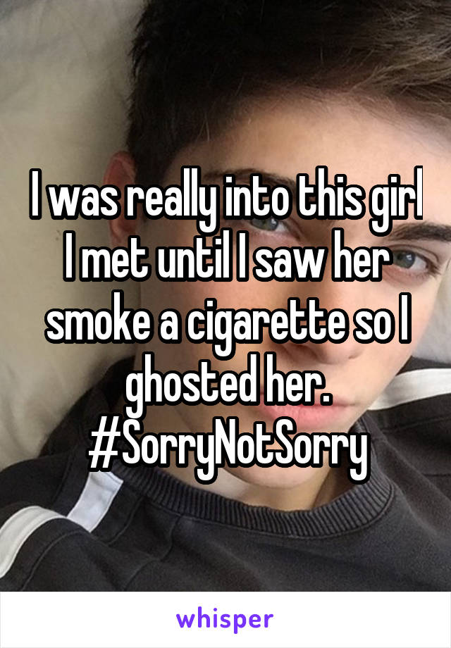 I was really into this girl I met until I saw her smoke a cigarette so I ghosted her. #SorryNotSorry