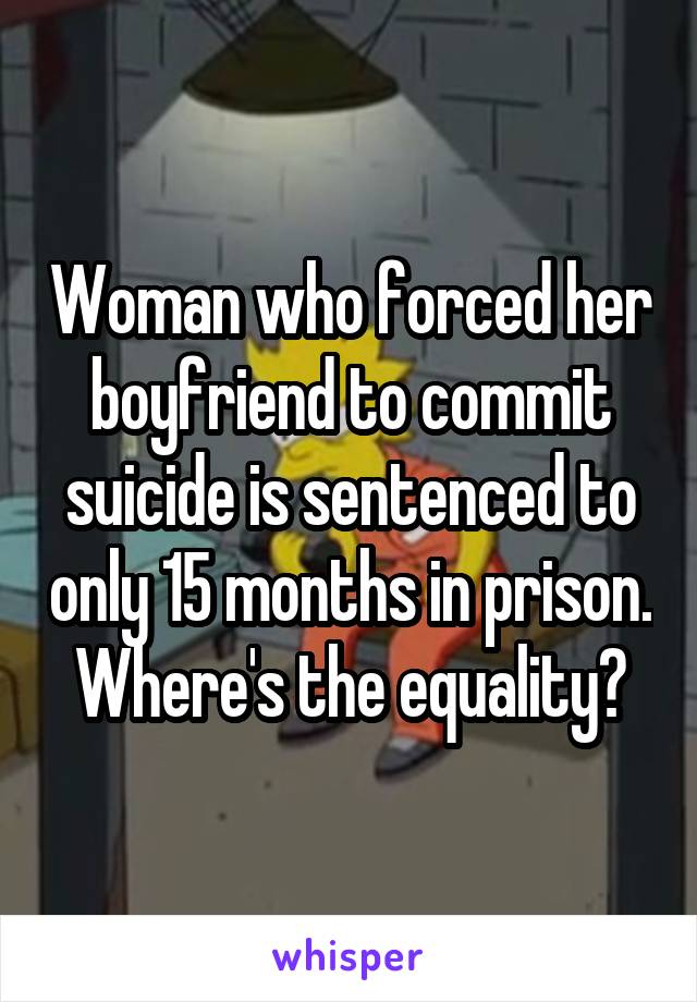 Woman who forced her boyfriend to commit suicide is sentenced to only 15 months in prison. Where's the equality?