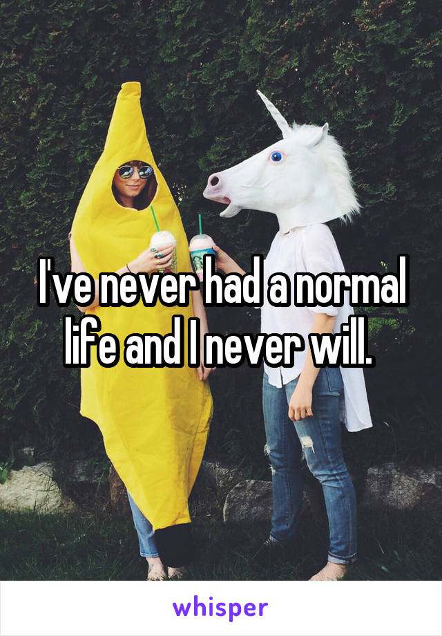 I've never had a normal life and I never will. 