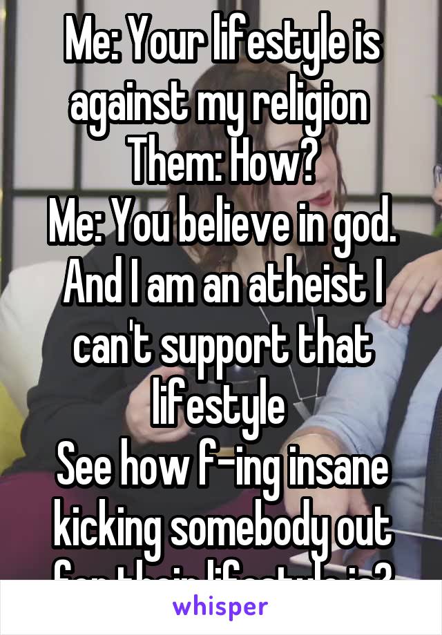 Me: Your lifestyle is against my religion 
Them: How?
Me: You believe in god. And I am an atheist I can't support that lifestyle 
See how f-ing insane kicking somebody out for their lifestyle is?
