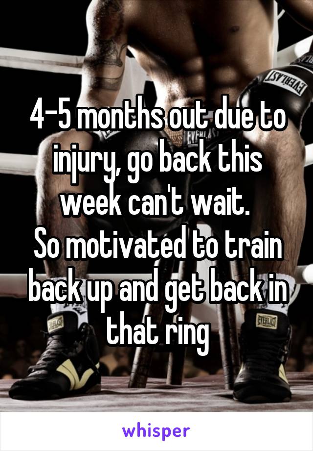 4-5 months out due to injury, go back this week can't wait. 
So motivated to train back up and get back in that ring
