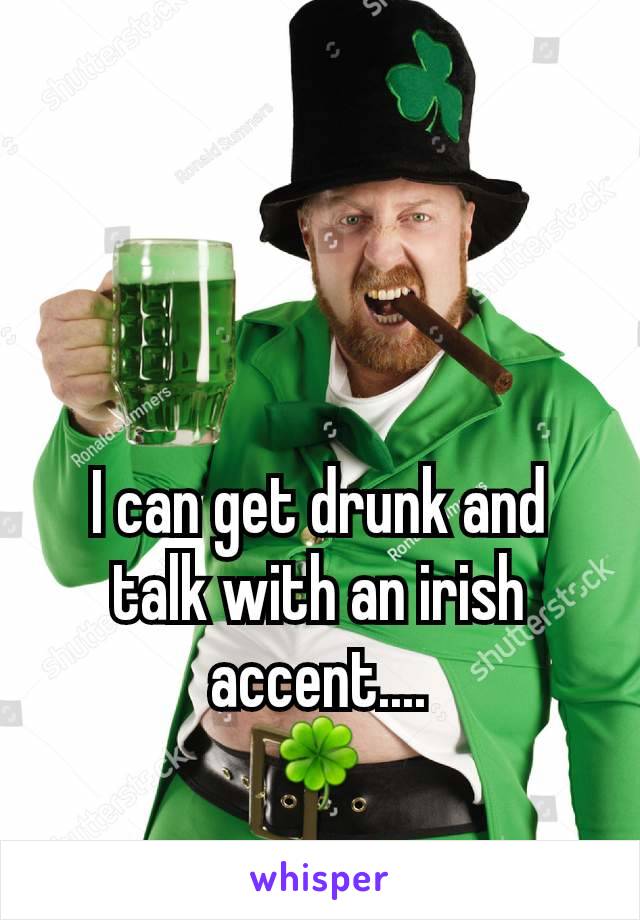 I can get drunk and talk with an irish accent....
🍀