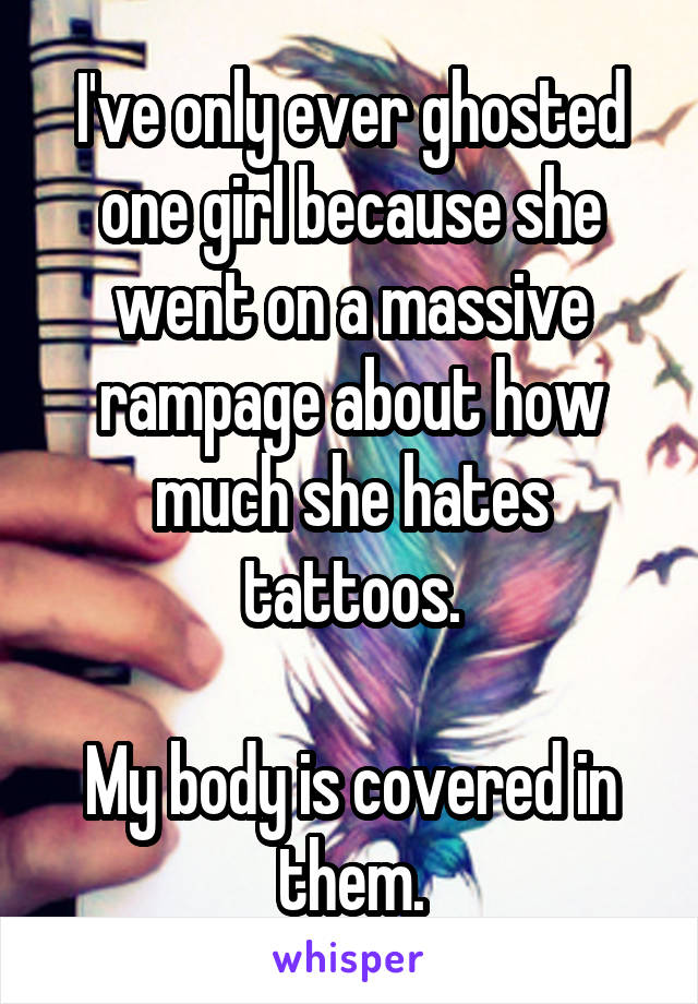 I've only ever ghosted one girl because she went on a massive rampage about how much she hates tattoos.

My body is covered in them.