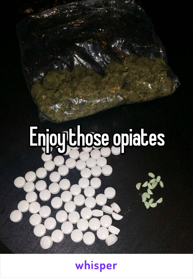 Enjoy those opiates